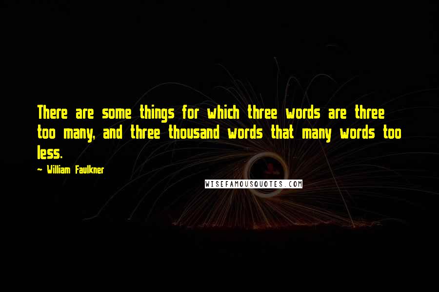 William Faulkner quotes: There are some things for which three words are three too many, and three thousand words that many words too less. William Faulkner quotes: There are some things for which three words are three too many, and three thousand words that many words too less.