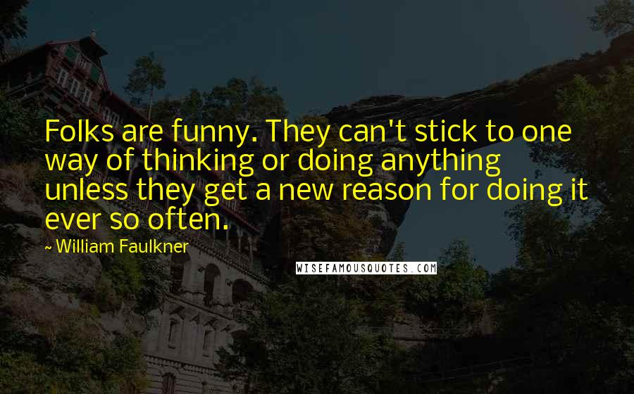 William Faulkner quotes: Folks are funny. They can't stick to one way of thinking or doing anything unless they get a new reason for doing it ever so often. William Faulkner quotes: Folks are funny. They can't stick to one way of thinking or doing anything unless they get a new reason for doing it ever so often.