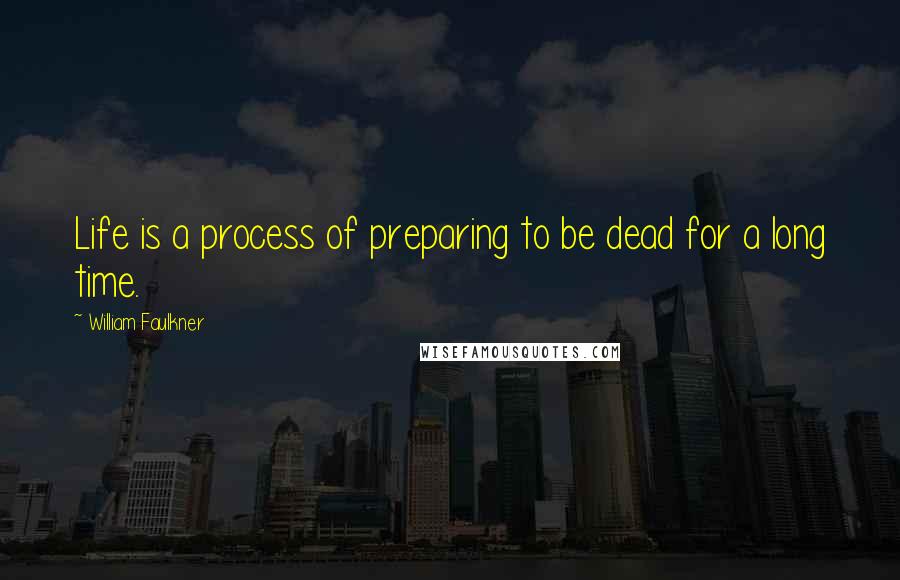 William Faulkner quotes: Life is a process of preparing to be dead for a long time.