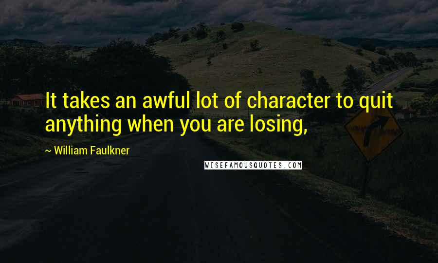William Faulkner quotes: It takes an awful lot of character to quit anything when you are losing,