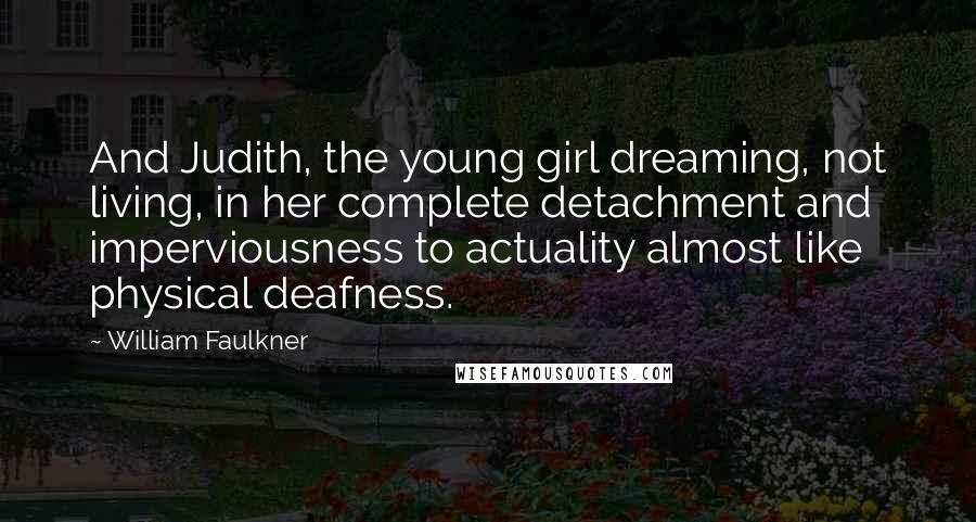 William Faulkner quotes: And Judith, the young girl dreaming, not living, in her complete detachment and imperviousness to actuality almost like physical deafness.