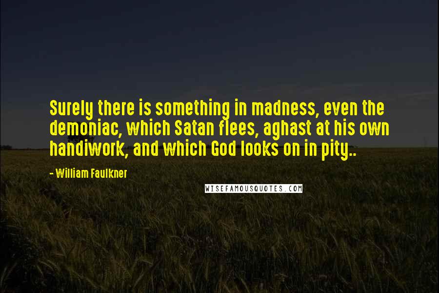 William Faulkner quotes: Surely there is something in madness, even the demoniac, which Satan flees, aghast at his own handiwork, and which God looks on in pity..