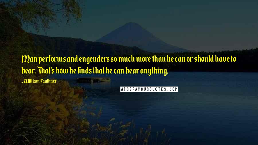 William Faulkner quotes: Man performs and engenders so much more than he can or should have to bear. That's how he finds that he can bear anything.
