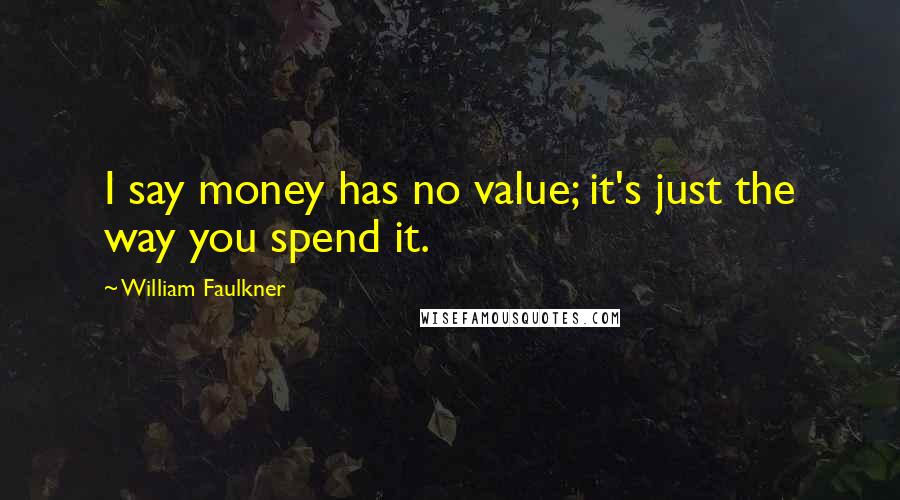 William Faulkner quotes: I say money has no value; it's just the way you spend it.