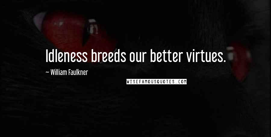 William Faulkner quotes: Idleness breeds our better virtues.