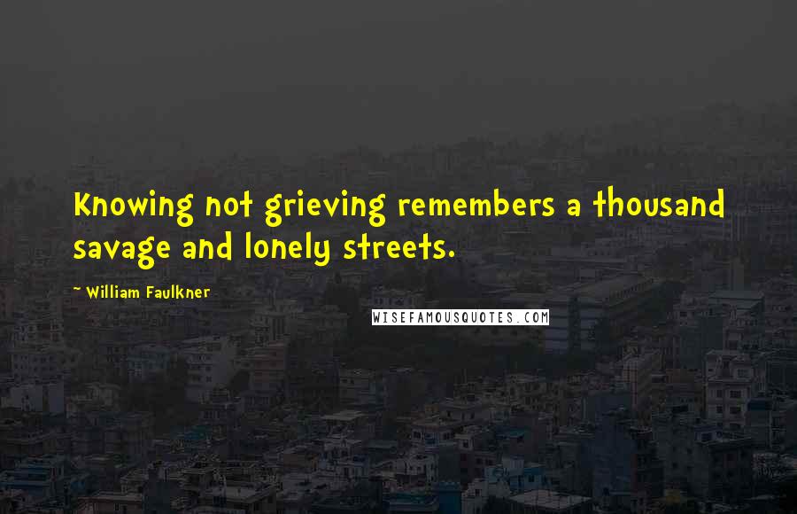 William Faulkner quotes: Knowing not grieving remembers a thousand savage and lonely streets.