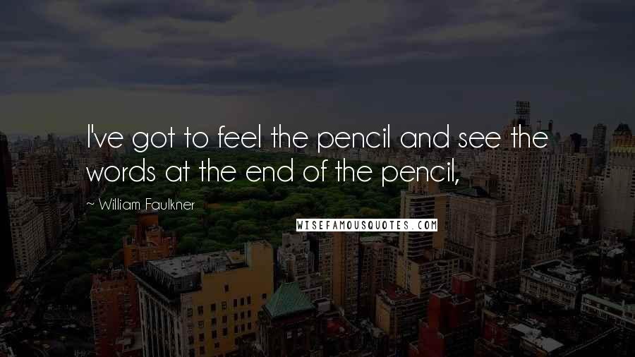 William Faulkner quotes: I've got to feel the pencil and see the words at the end of the pencil,