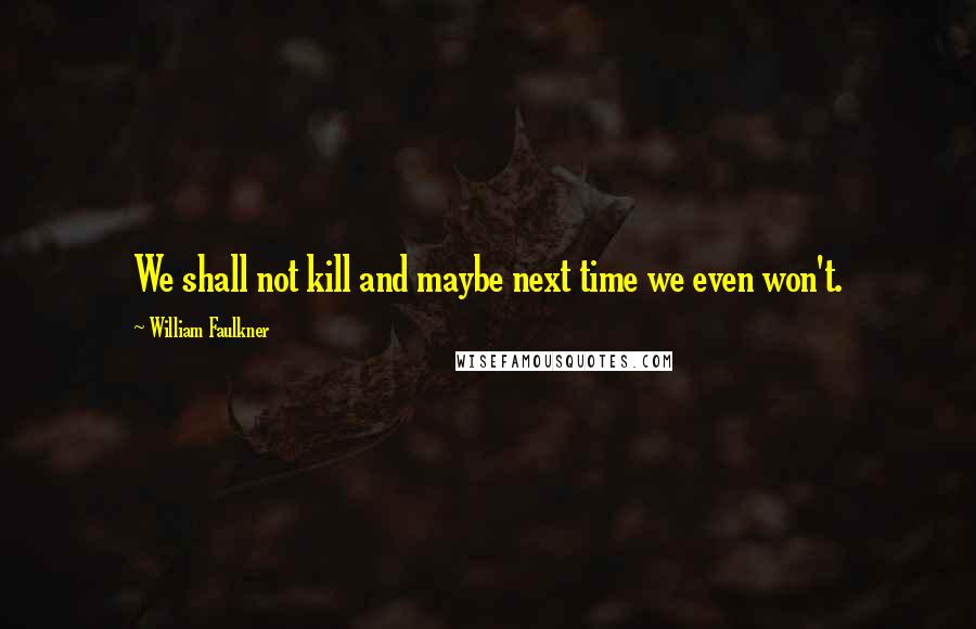 William Faulkner quotes: We shall not kill and maybe next time we even won't.