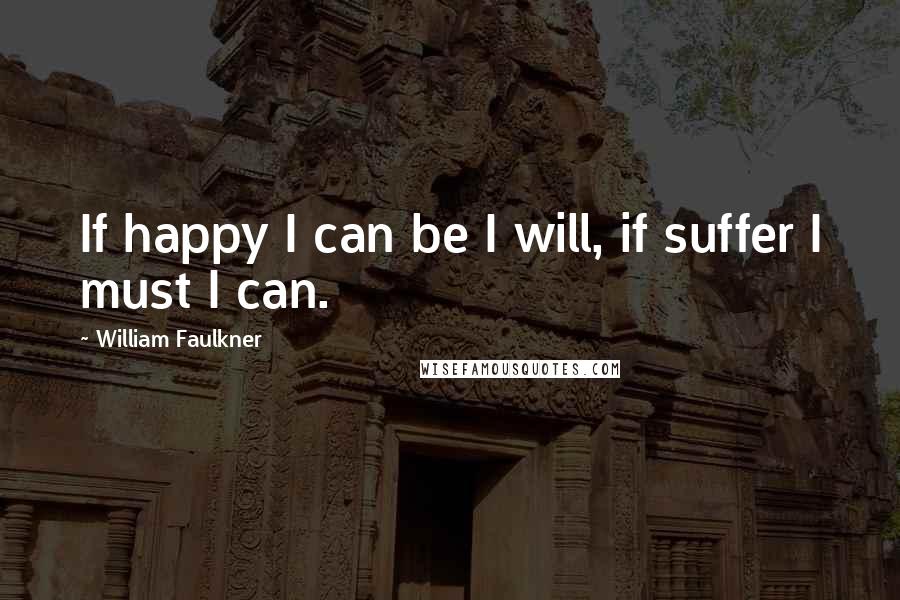William Faulkner quotes: If happy I can be I will, if suffer I must I can.