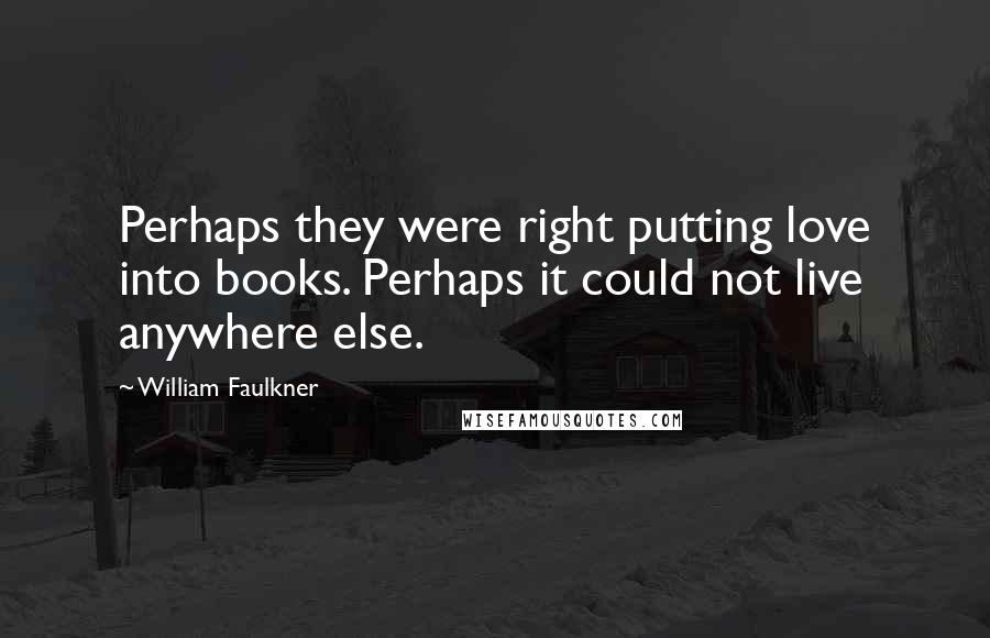 William Faulkner quotes: Perhaps they were right putting love into books. Perhaps it could not live anywhere else.