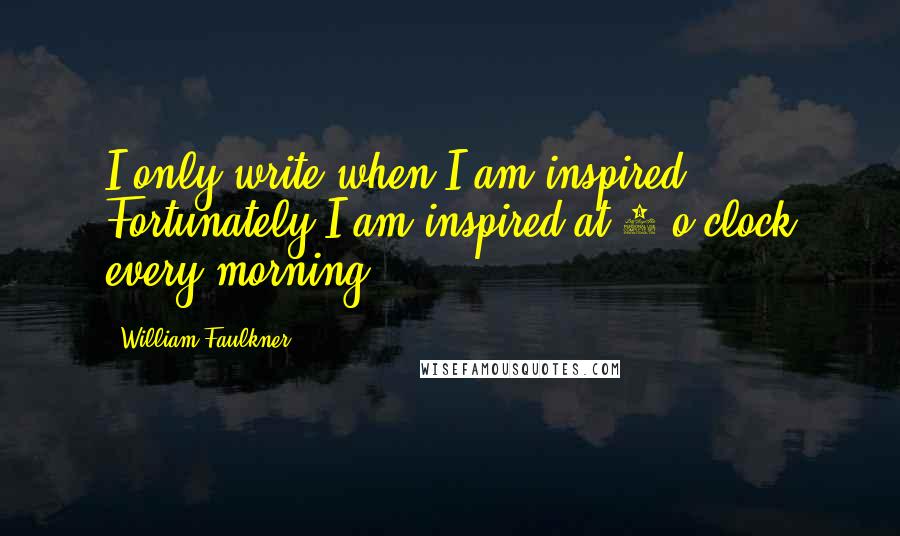 William Faulkner quotes: I only write when I am inspired. Fortunately I am inspired at 9 o'clock every morning.