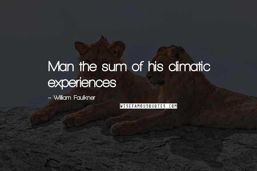 William Faulkner quotes: Man the sum of his climatic experiences