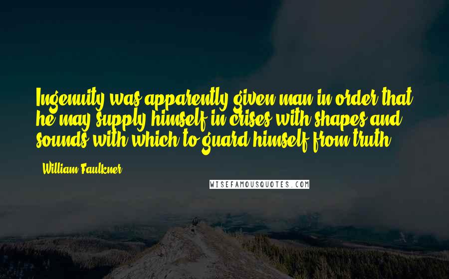 William Faulkner quotes: Ingenuity was apparently given man in order that he may supply himself in crises with shapes and sounds with which to guard himself from truth.