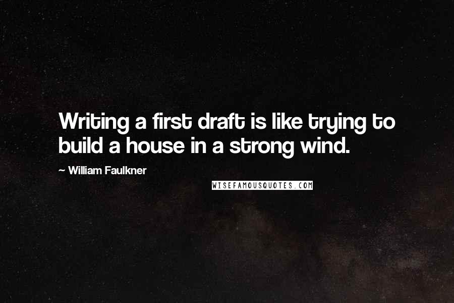 William Faulkner quotes: Writing a first draft is like trying to build a house in a strong wind.