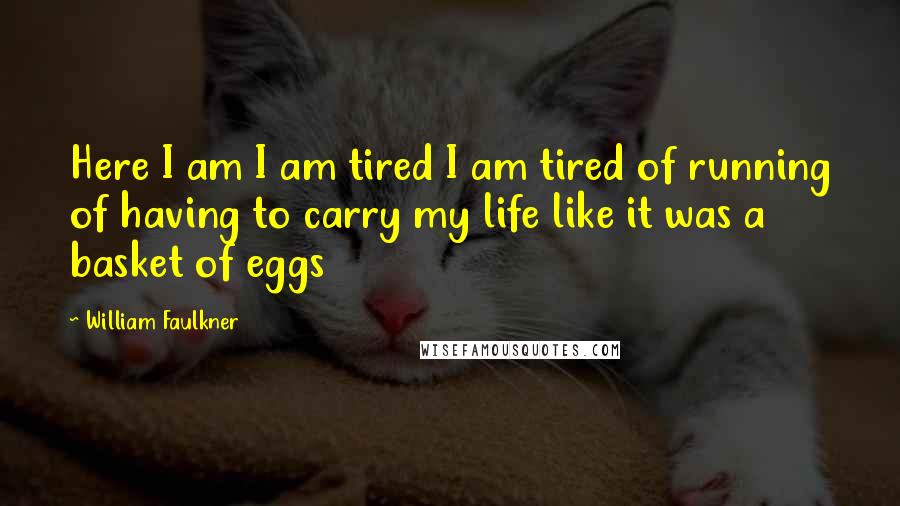 William Faulkner quotes: Here I am I am tired I am tired of running of having to carry my life like it was a basket of eggs