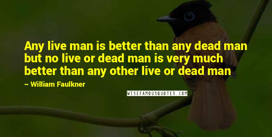 William Faulkner quotes: Any live man is better than any dead man but no live or dead man is very much better than any other live or dead man William Faulkner quotes: Any live man is better than any dead man but no live or dead man is very much better than any other live or dead man