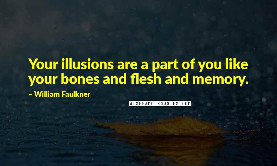 William Faulkner quotes: Your illusions are a part of you like your bones and flesh and memory.