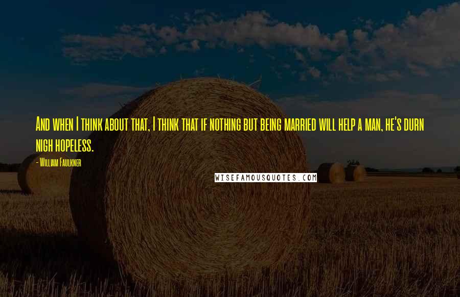 William Faulkner quotes: And when I think about that, I think that if nothing but being married will help a man, he's durn nigh hopeless.