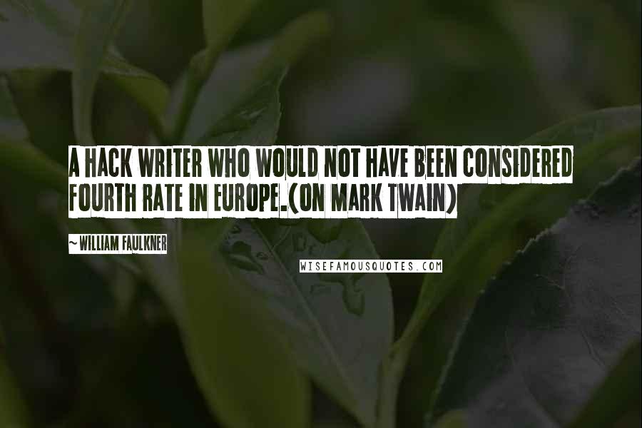 William Faulkner quotes: A hack writer who would not have been considered fourth rate in Europe.(on Mark Twain)