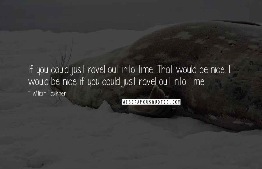 William Faulkner quotes: If you could just ravel out into time. That would be nice. It would be nice if you could just ravel out into time