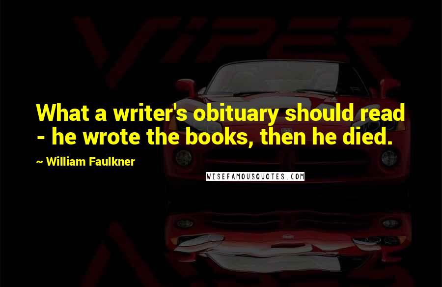 William Faulkner quotes: What a writer's obituary should read - he wrote the books, then he died.