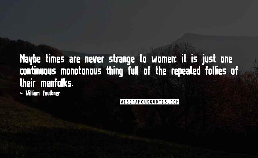 William Faulkner quotes: Maybe times are never strange to women: it is just one continuous monotonous thing full of the repeated follies of their menfolks.