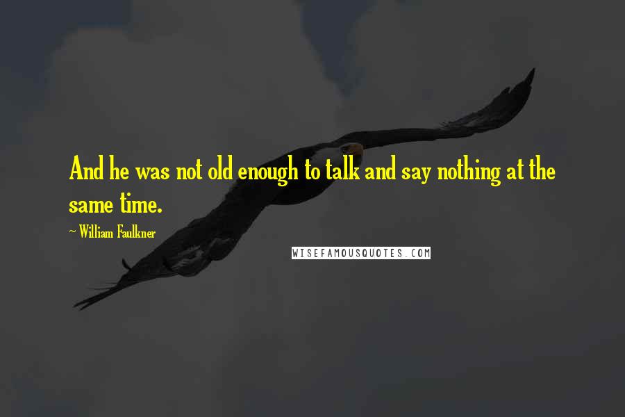 William Faulkner quotes: And he was not old enough to talk and say nothing at the same time.