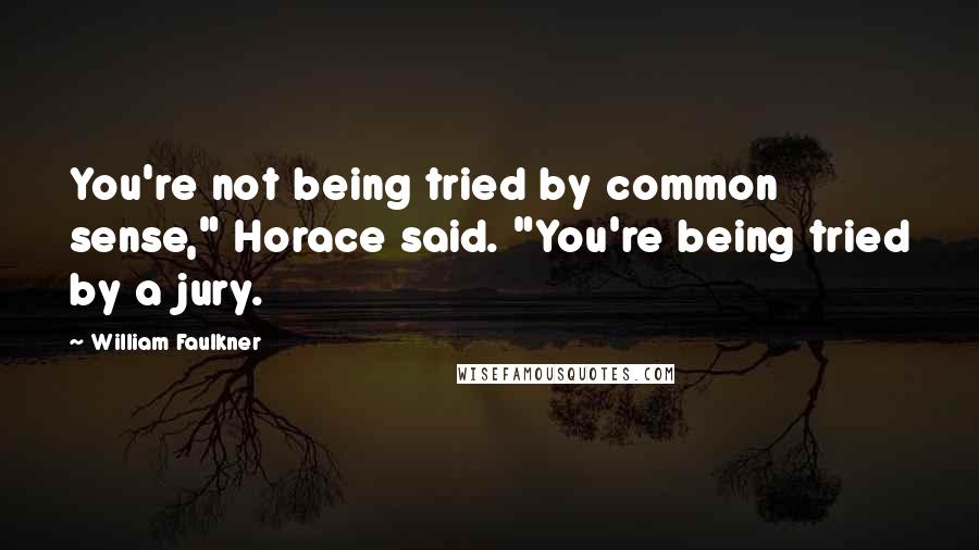 William Faulkner quotes: You're not being tried by common sense," Horace said. "You're being tried by a jury.