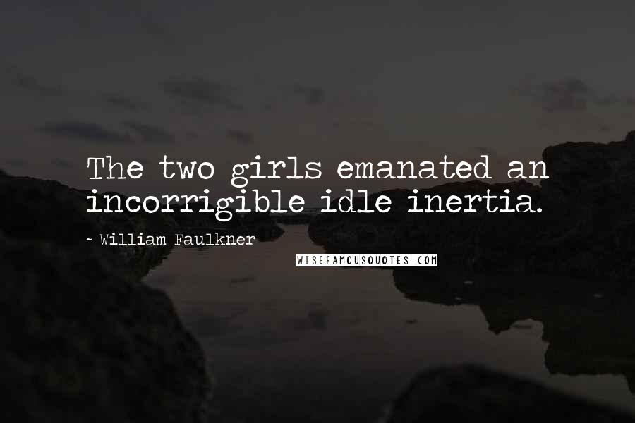 William Faulkner quotes: The two girls emanated an incorrigible idle inertia.