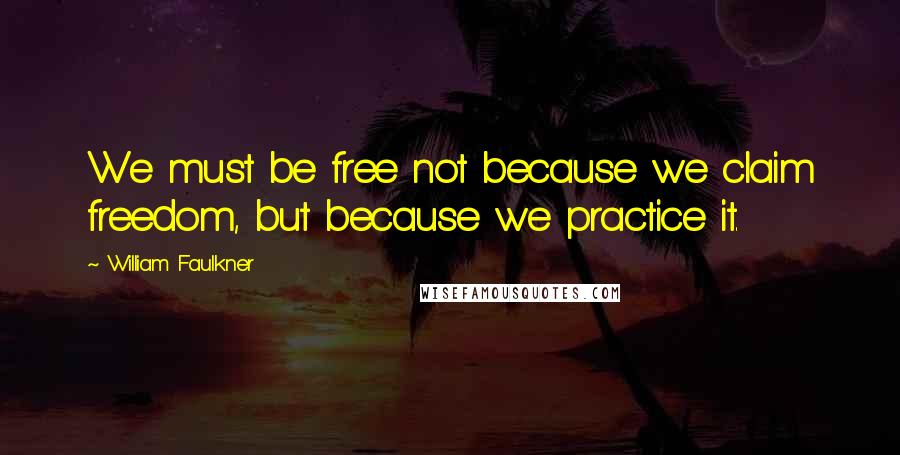 William Faulkner quotes: We must be free not because we claim freedom, but because we practice it.
