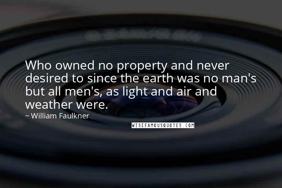 William Faulkner quotes: Who owned no property and never desired to since the earth was no man's but all men's, as light and air and weather were.