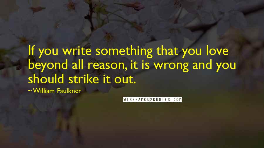 William Faulkner quotes: If you write something that you love beyond all reason, it is wrong and you should strike it out.