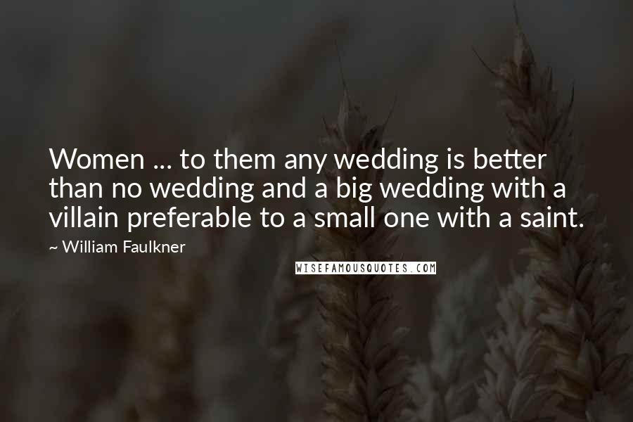 William Faulkner quotes: Women ... to them any wedding is better than no wedding and a big wedding with a villain preferable to a small one with a saint.