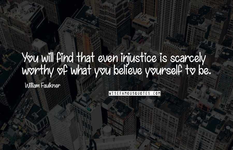 William Faulkner quotes: You will find that even injustice is scarcely worthy of what you believe yourself to be.