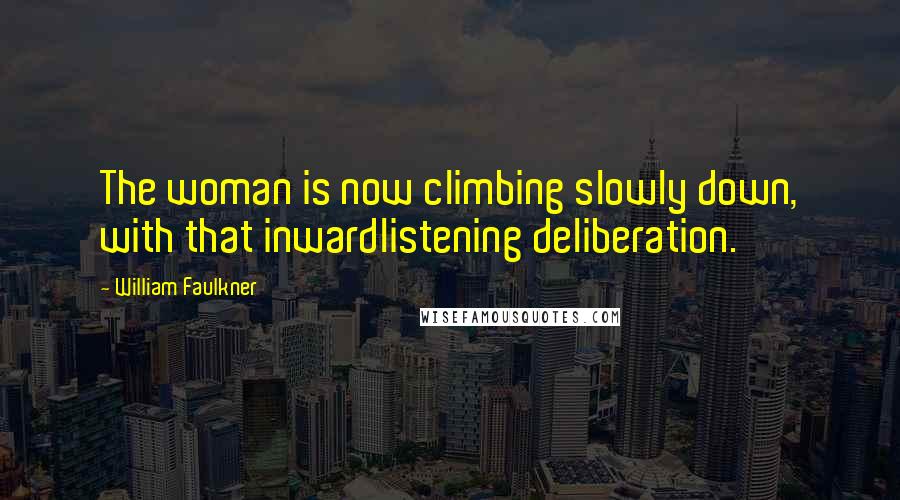 William Faulkner quotes: The woman is now climbing slowly down, with that inwardlistening deliberation.