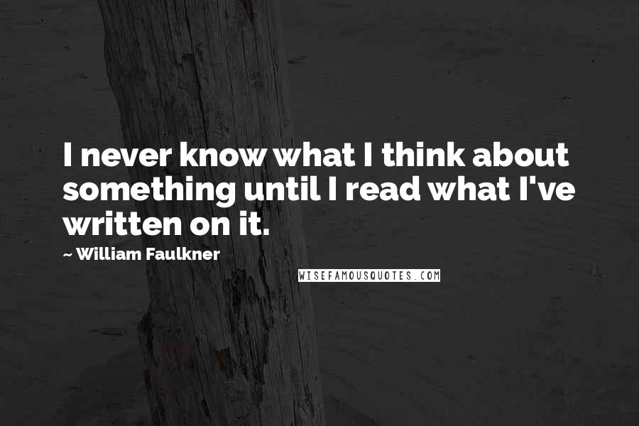 William Faulkner quotes: I never know what I think about something until I read what I've written on it.