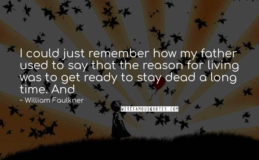 William Faulkner quotes: I could just remember how my father used to say that the reason for living was to get ready to stay dead a long time. And