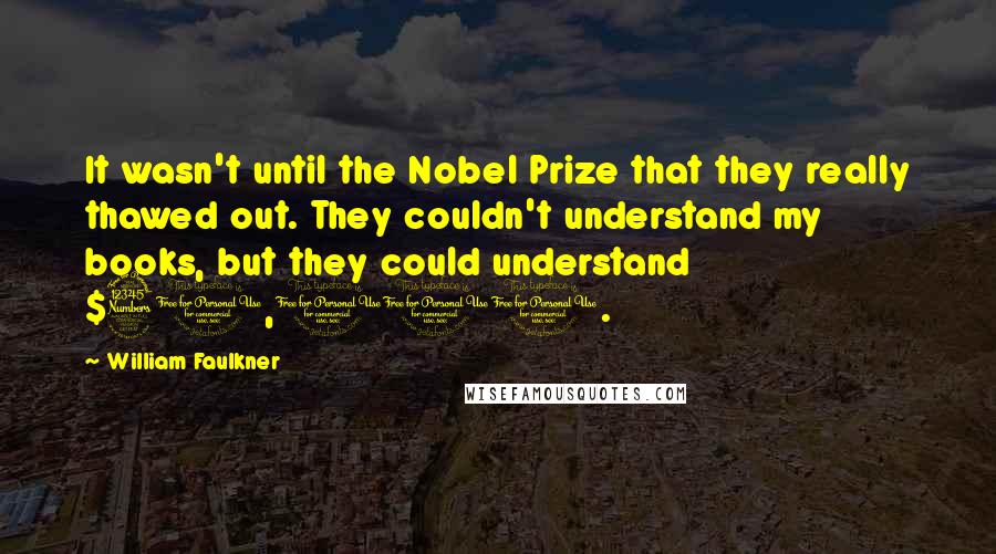 William Faulkner quotes: It wasn't until the Nobel Prize that they really thawed out. They couldn't understand my books, but they could understand $30,000.