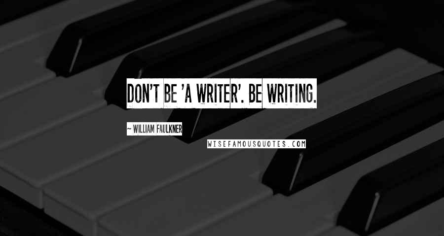 William Faulkner quotes: Don't be 'a writer'. Be writing.