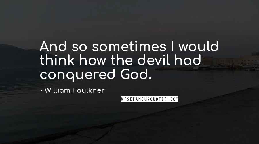 William Faulkner quotes: And so sometimes I would think how the devil had conquered God.