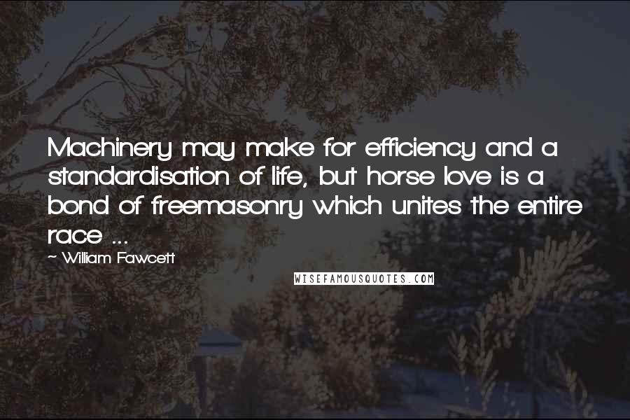 William Fawcett quotes: Machinery may make for efficiency and a standardisation of life, but horse love is a bond of freemasonry which unites the entire race ...