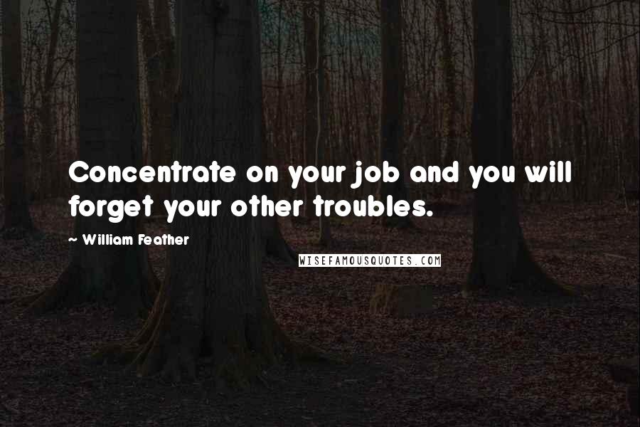 William Feather quotes: Concentrate on your job and you will forget your other troubles.