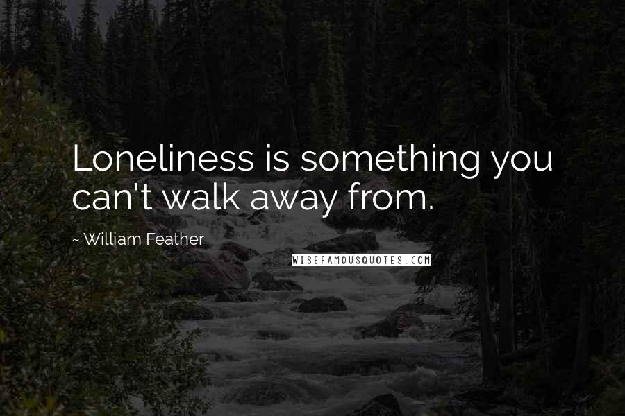 William Feather quotes: Loneliness is something you can't walk away from.