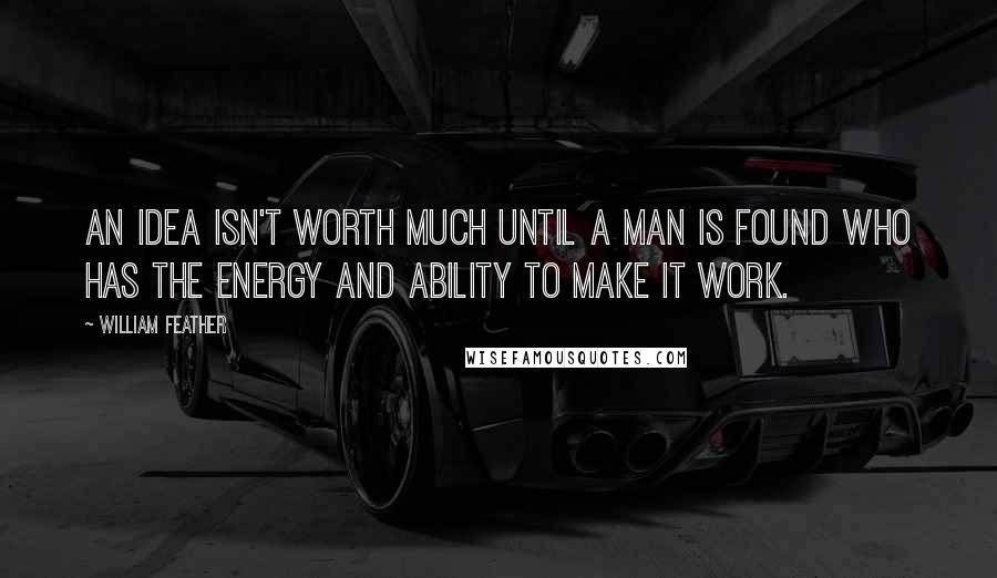 William Feather quotes: An idea isn't worth much until a man is found who has the energy and ability to make it work.