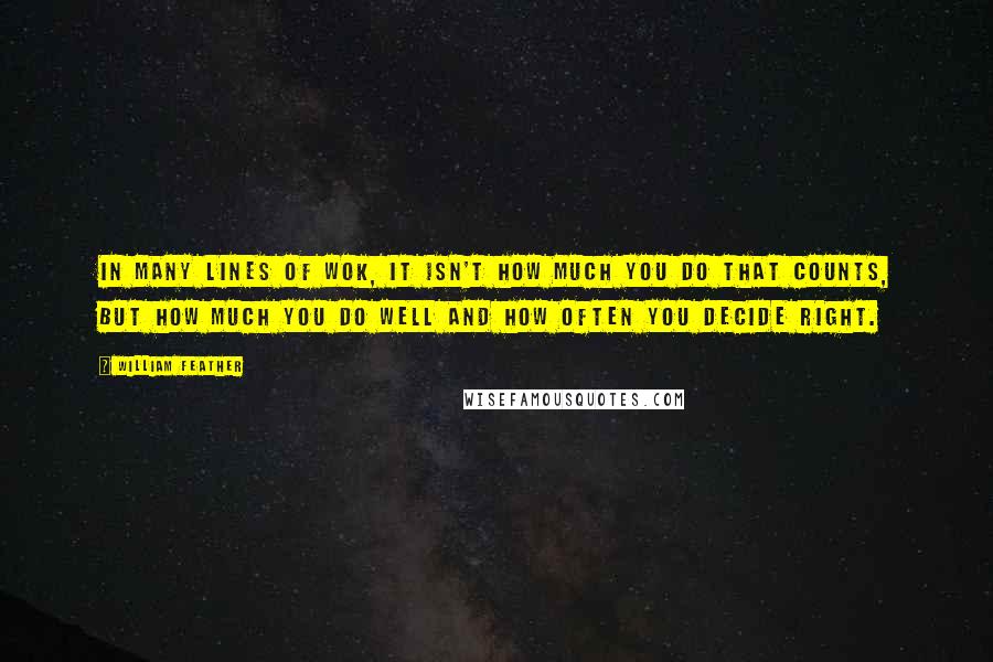 William Feather quotes: In many lines of wok, it isn't how much you do that counts, but how much you do well and how often you decide right.