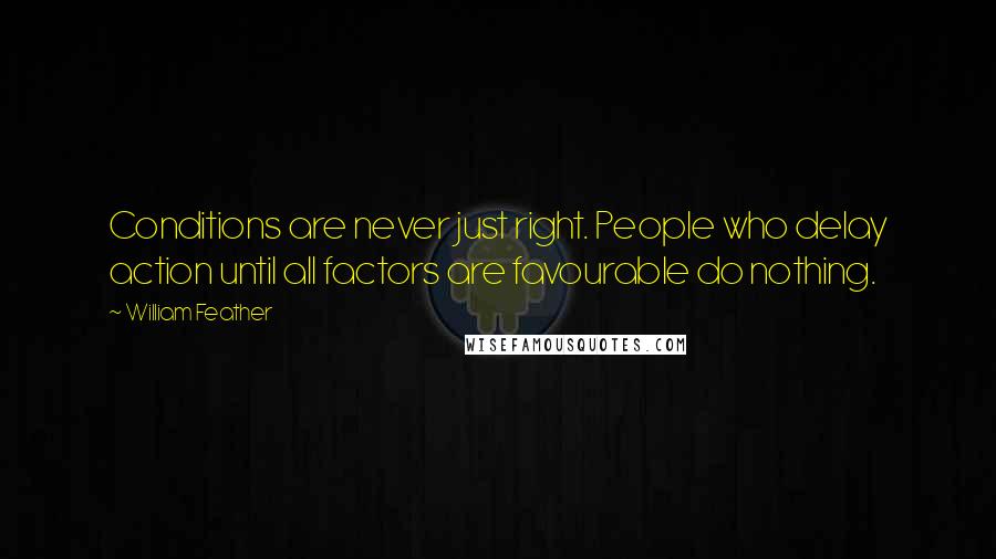 William Feather quotes: Conditions are never just right. People who delay action until all factors are favourable do nothing.