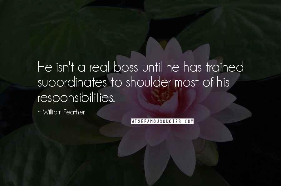 William Feather quotes: He isn't a real boss until he has trained subordinates to shoulder most of his responsibilities.