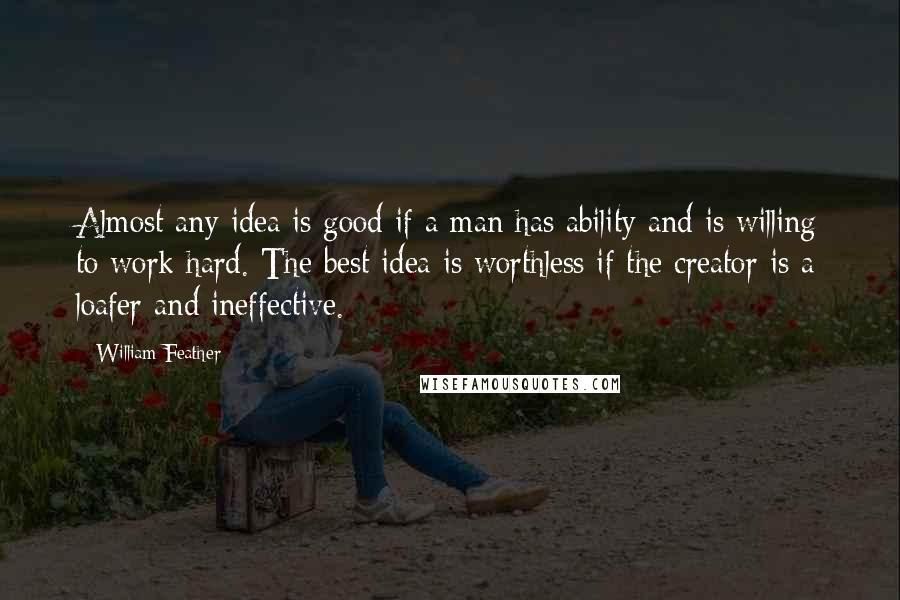 William Feather quotes: Almost any idea is good if a man has ability and is willing to work hard. The best idea is worthless if the creator is a loafer and ineffective.