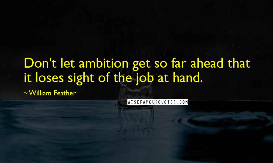 William Feather quotes: Don't let ambition get so far ahead that it loses sight of the job at hand.