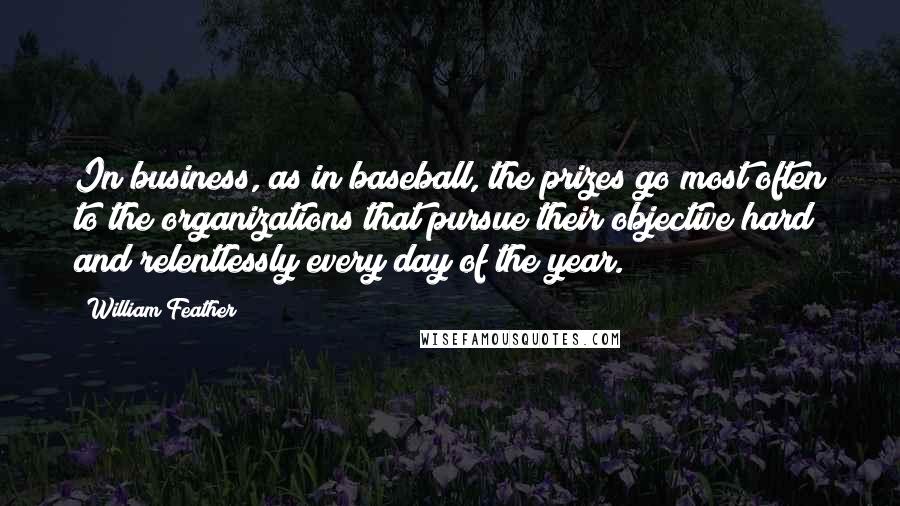 William Feather quotes: In business, as in baseball, the prizes go most often to the organizations that pursue their objective hard and relentlessly every day of the year.